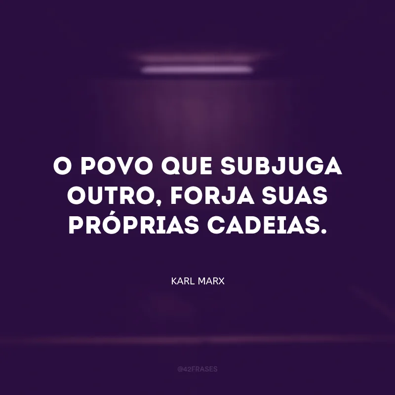 O povo que subjuga outro, forja suas próprias cadeias.