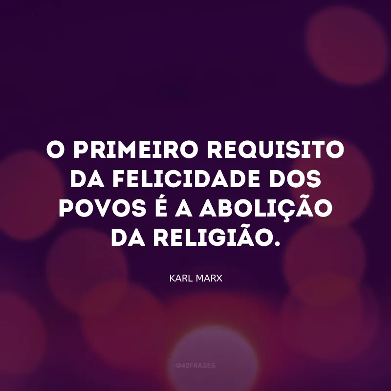 O primeiro requisito da felicidade dos povos é a abolição da religião.