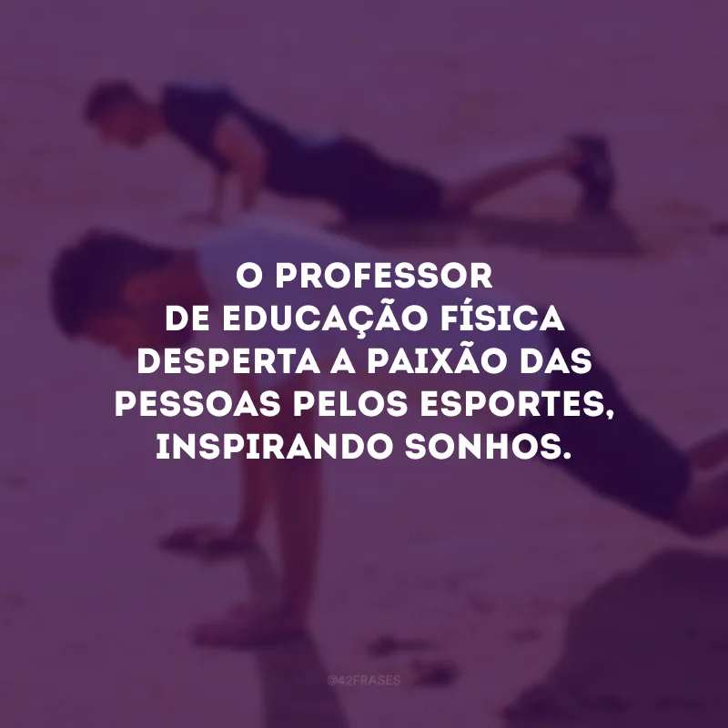 O professor de educação física desperta a paixão das pessoas pelos esportes, inspirando sonhos.
