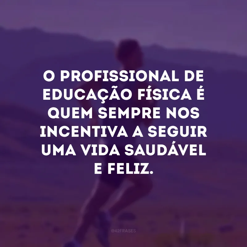 O profissional de educação física é quem sempre nos incentiva a seguir uma vida saudável e feliz.
