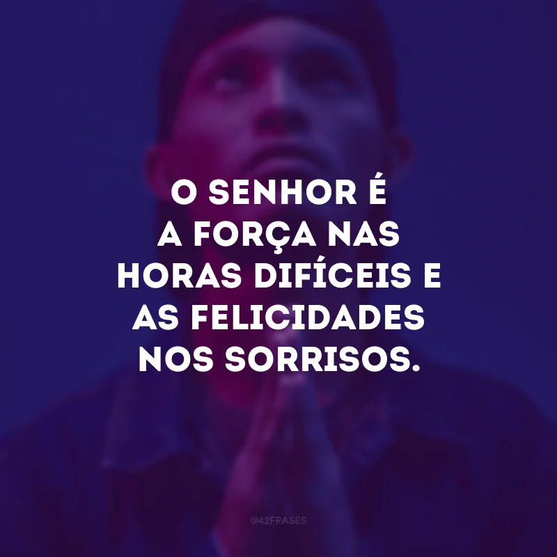 O Senhor é a força nas horas difíceis e a felicidades nos sorrisos. 