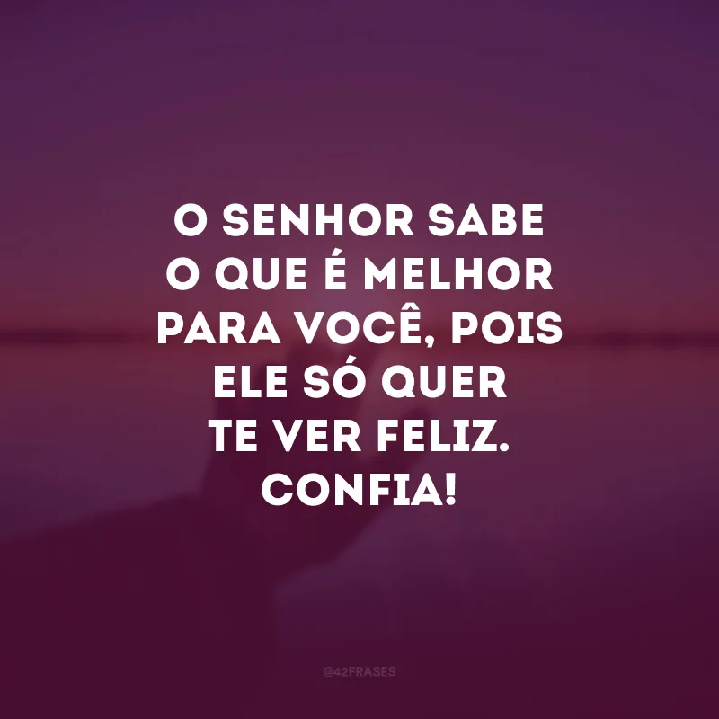O Senhor sabe o que é melhor para você, pois Ele só quer te ver feliz. Confia!