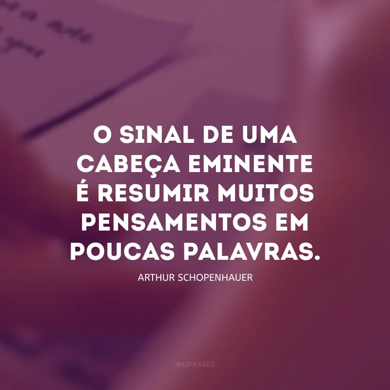 O sinal de uma cabeça eminente é resumir muitos pensamentos em poucas palavras.