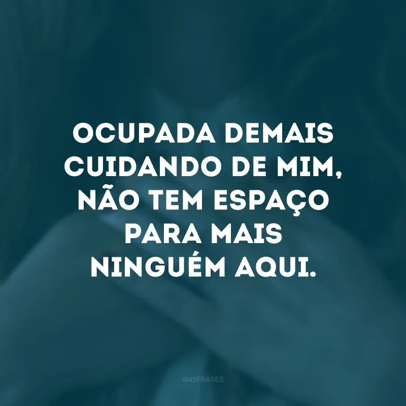 Ocupada demais cuidando de mim, não tem espaço para mais ninguém aqui.