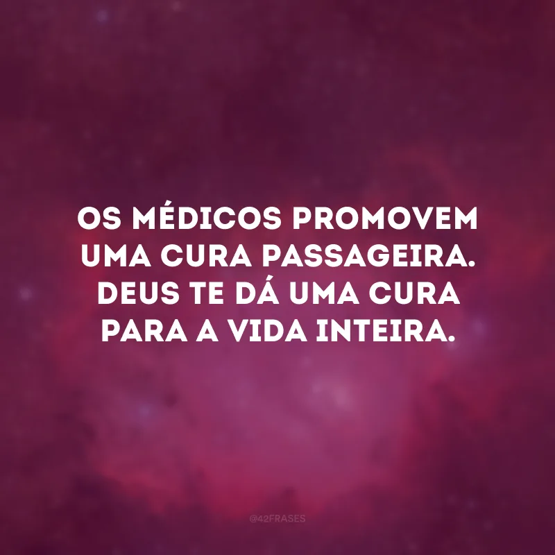 Os médicos promovem uma cura passageira. Deus te dá uma cura para a vida inteira. 
