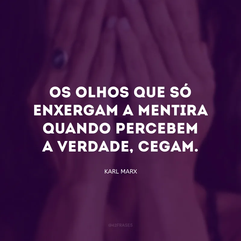 Os olhos que só enxergam a mentira quando percebem a verdade, cegam.