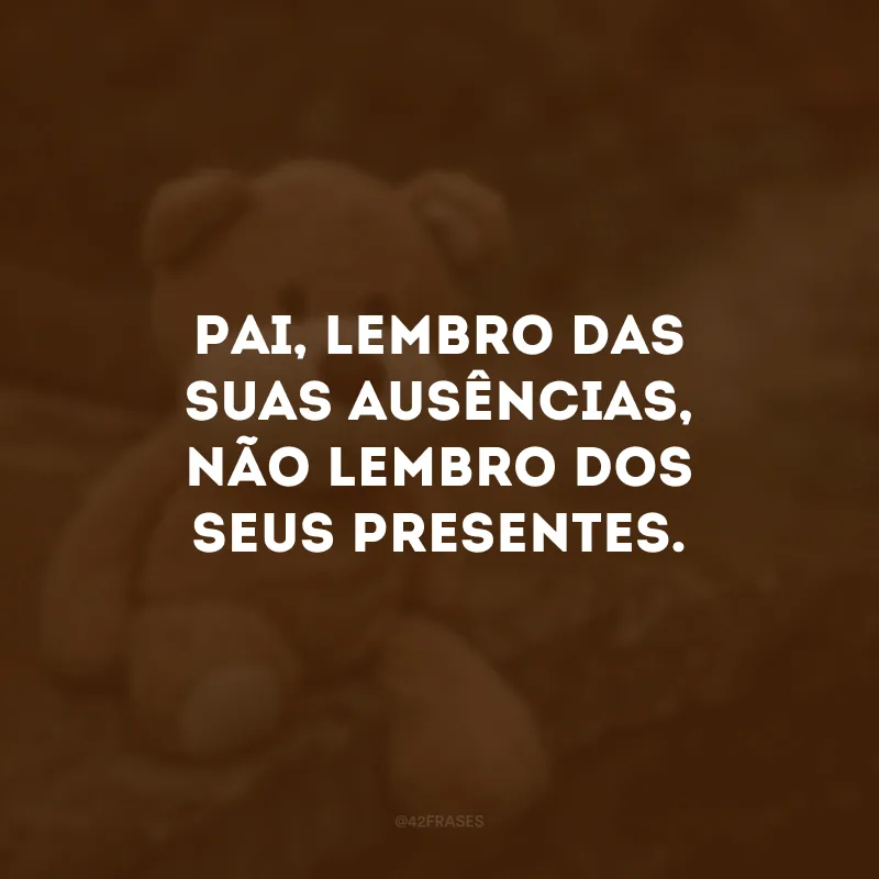 Pai, lembro das suas ausências, não lembro dos seus presentes. 