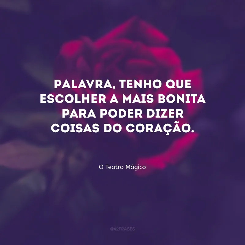 Palavra, tenho que escolher a mais bonita para poder dizer coisas do coração.