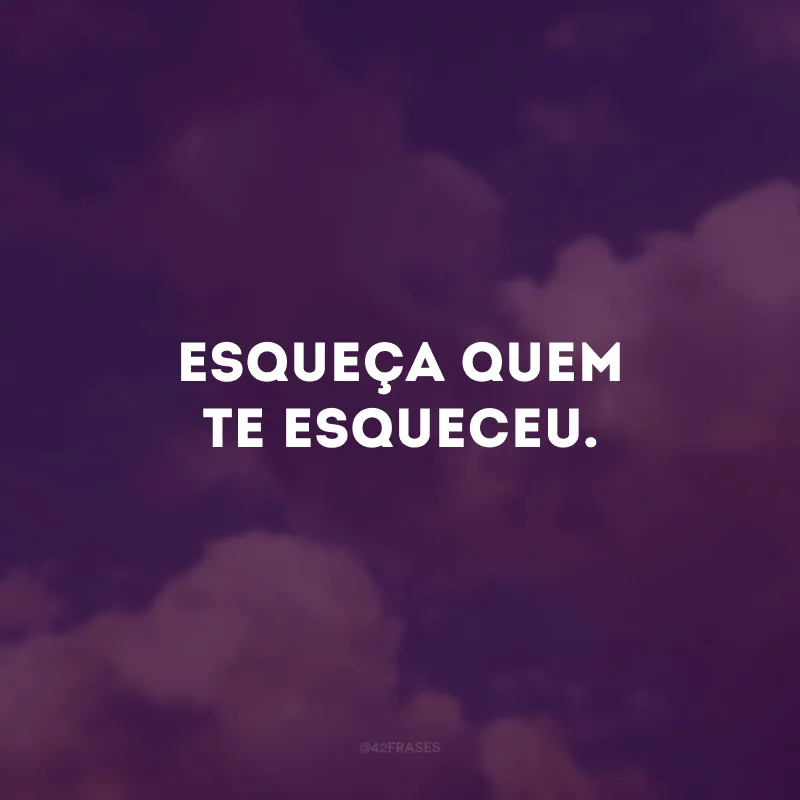 Esqueça quem te esqueceu.