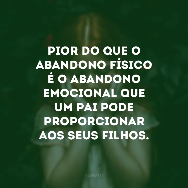 Pior do que o abandono físico é o abandono emocional que um pai pode proporcionar aos seus filhos. 