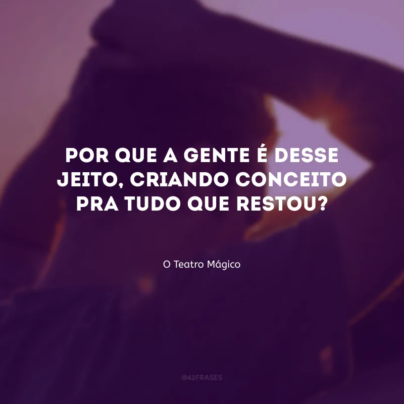 Por que a gente é desse jeito, criando conceito pra tudo que restou?