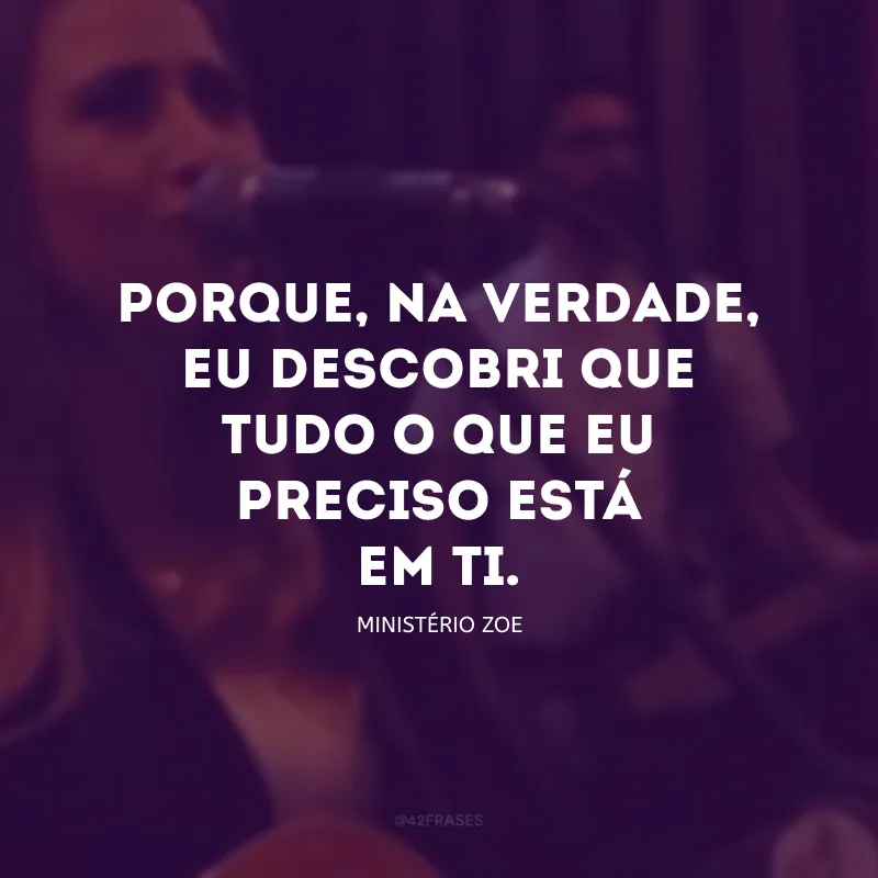 Porque, na verdade, eu descobri que tudo o que eu preciso está em Ti.