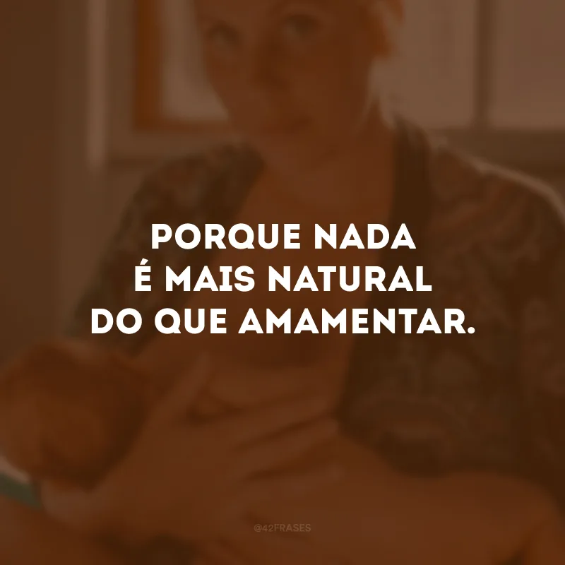 Porque nada é mais natural do que amamentar. 