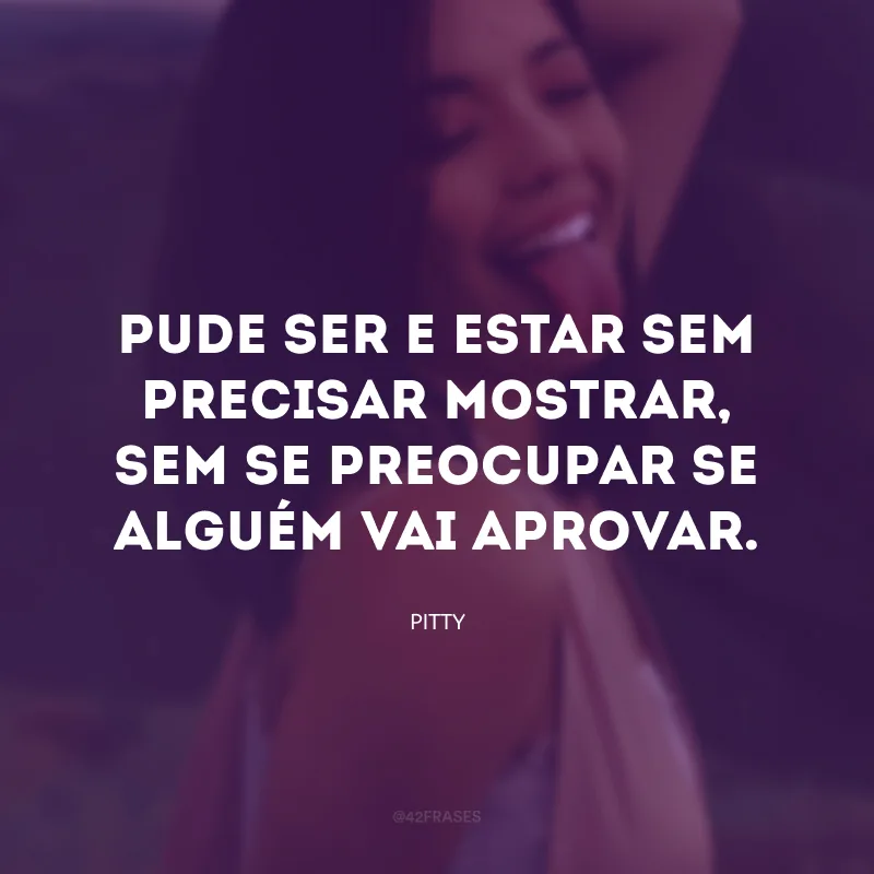 Pude ser e estar sem precisar mostrar, sem se preocupar se alguém vai aprovar.
