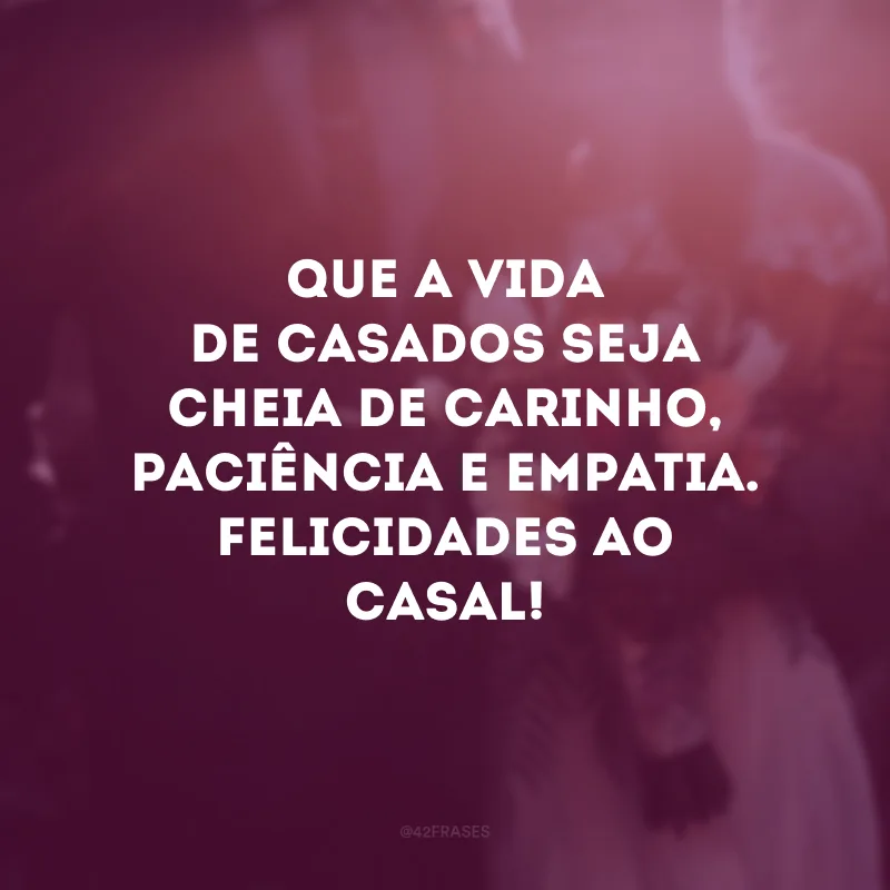 Que a vida de casados seja cheia de carinho, paciência e empatia. Felicidades ao casal!