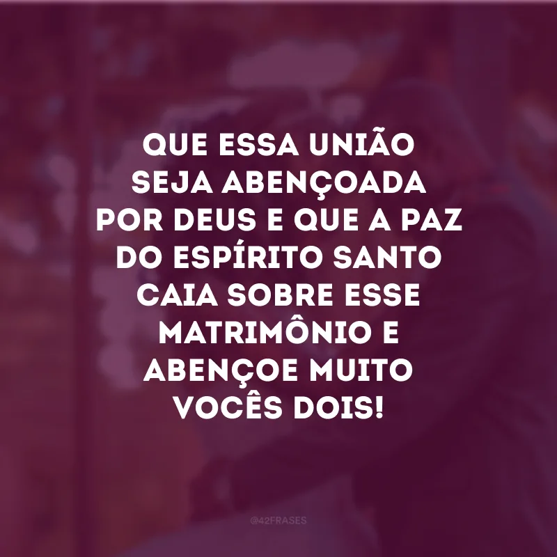 Que essa união seja abençoada por Deus e que paz do Espírito Santo caia sobre esse matrimônio e abençoe muito vocês dois! 