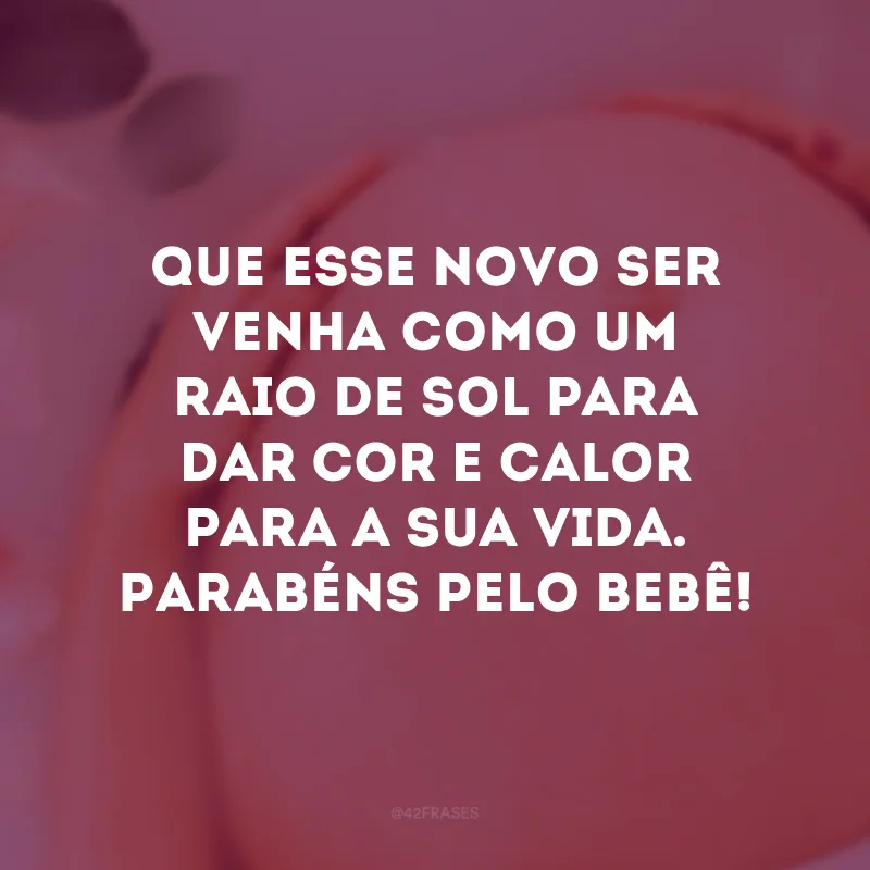 Que esse novo ser venha como um raio de sol para dar cor e calor para a sua vida. Parabéns pelo bebê! 