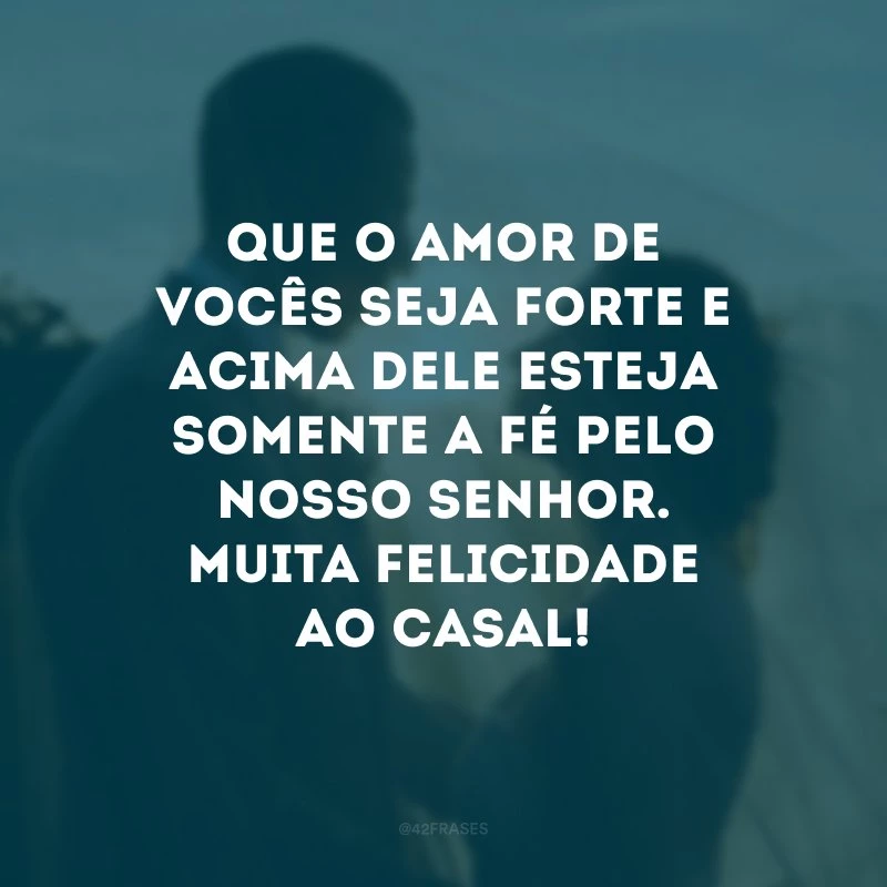 Que o amor de vocês seja forte e acima dele esteja somente a fé pelo nosso Senhor. Muita felicidade ao casal!