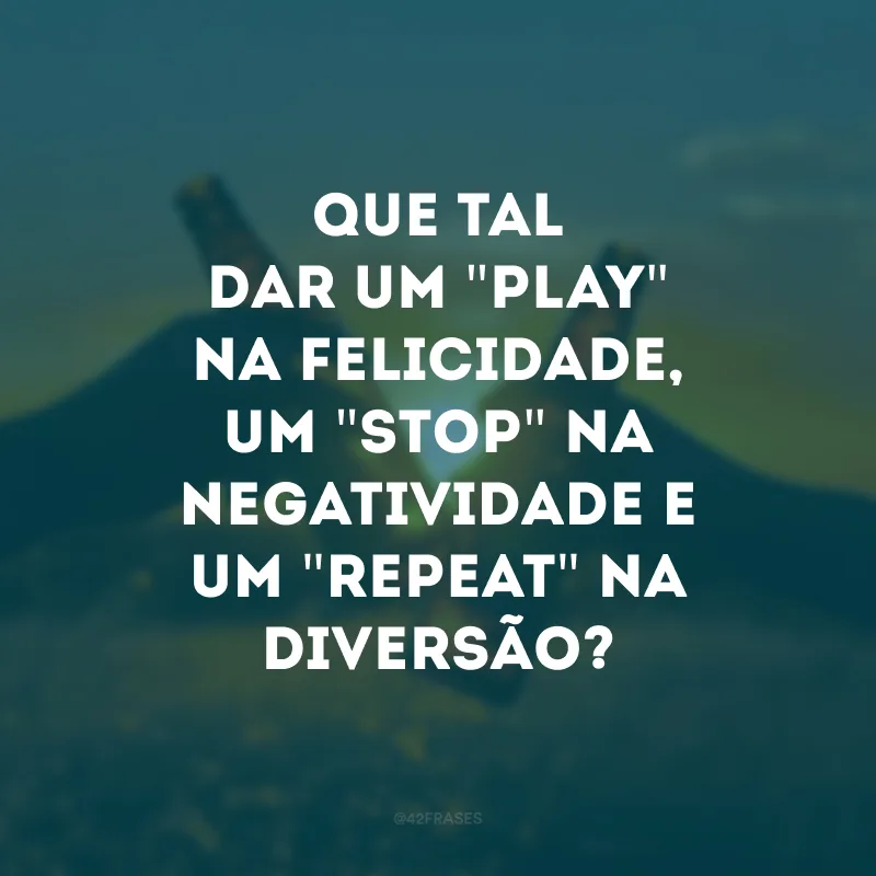 Que tal dar um \"play\" na felicidade, um \"stop\" na negatividade e um \"repeat\" na diversão?