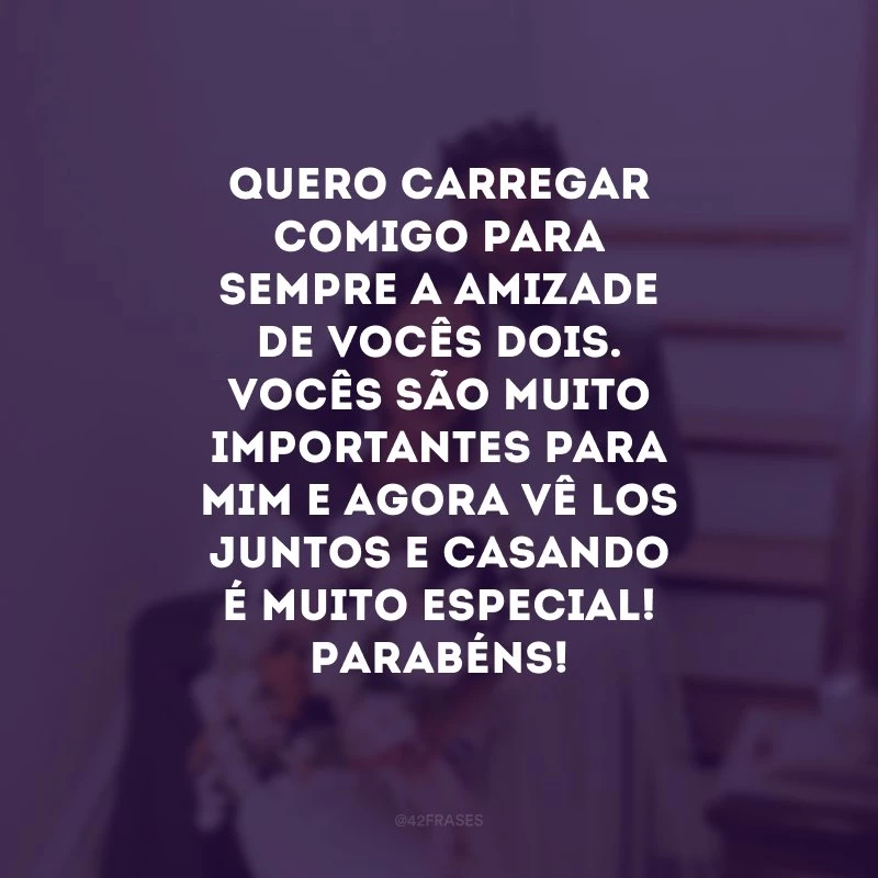 Quero carregar comigo para sempre a amizade de vocês dois. Vocês são muito importantes para mim e agora vê-los juntos e casando é muito especial! Parabéns!