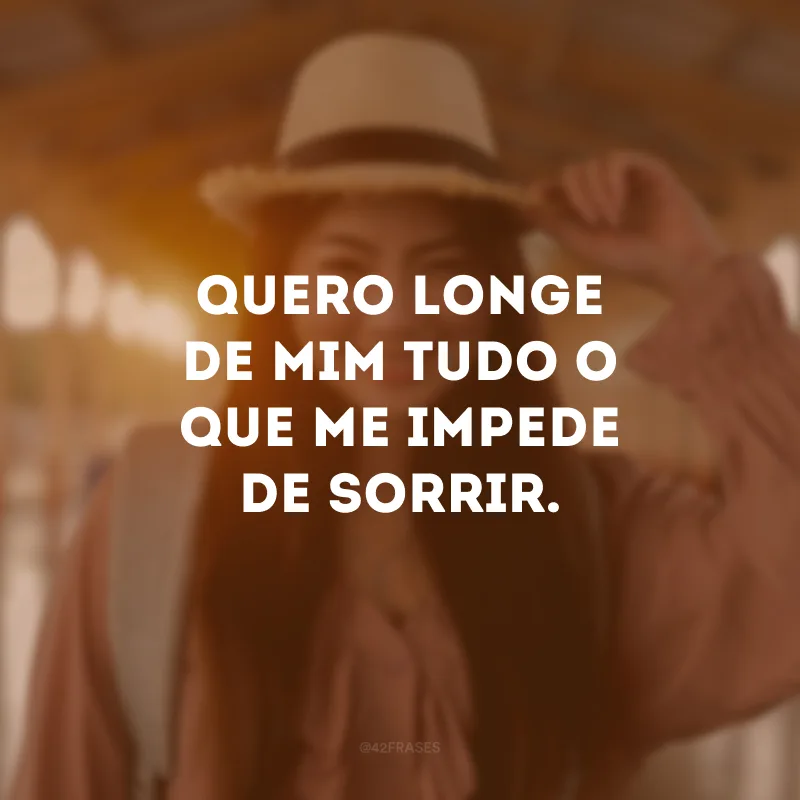 Quero longe de mim tudo o que me impede de sorrir.