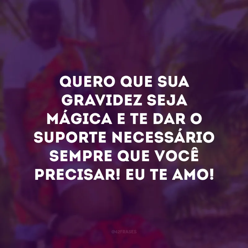 Quero que sua gravidez seja mágica e te dar o suporte necessário sempre que você precisar! Eu te amo!
