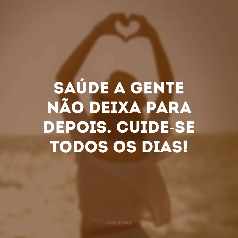 Saúde a gente não deixa para depois. Cuide-se todos os dias!