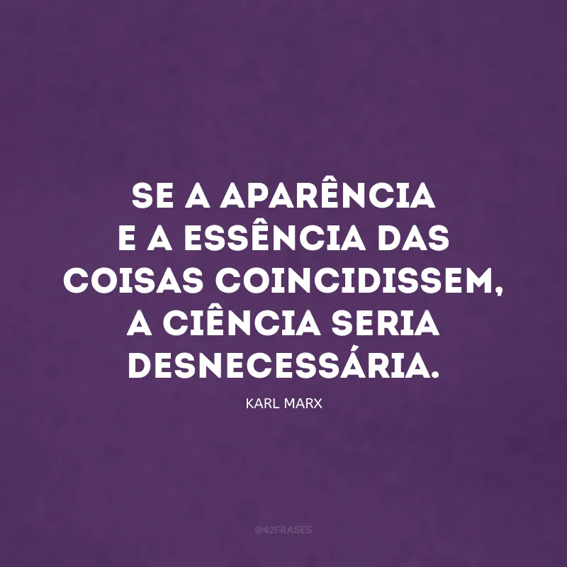 Se a aparência e a essência das coisas coincidissem, a ciência seria desnecessária.