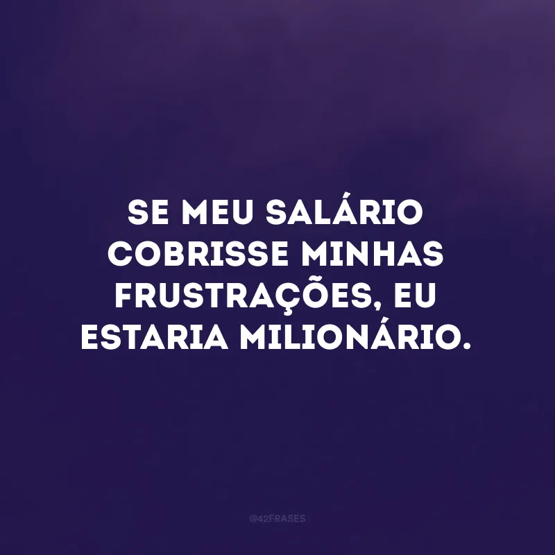 Se meu salário cobrisse minhas frustrações, eu estaria milionário.