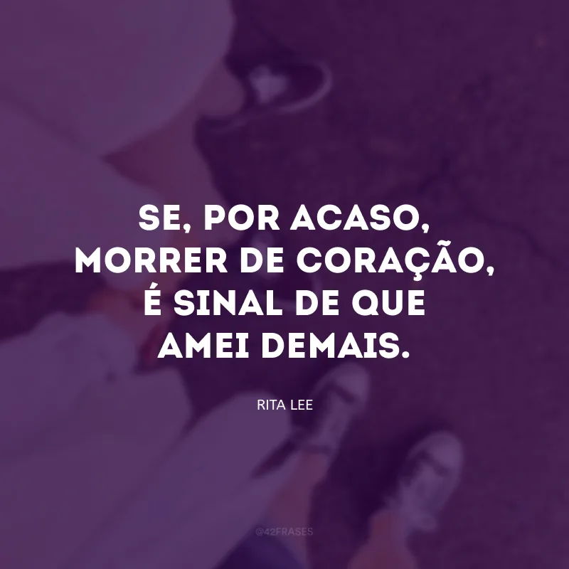 Se, por acaso, morrer de coração, é sinal de que amei demais.