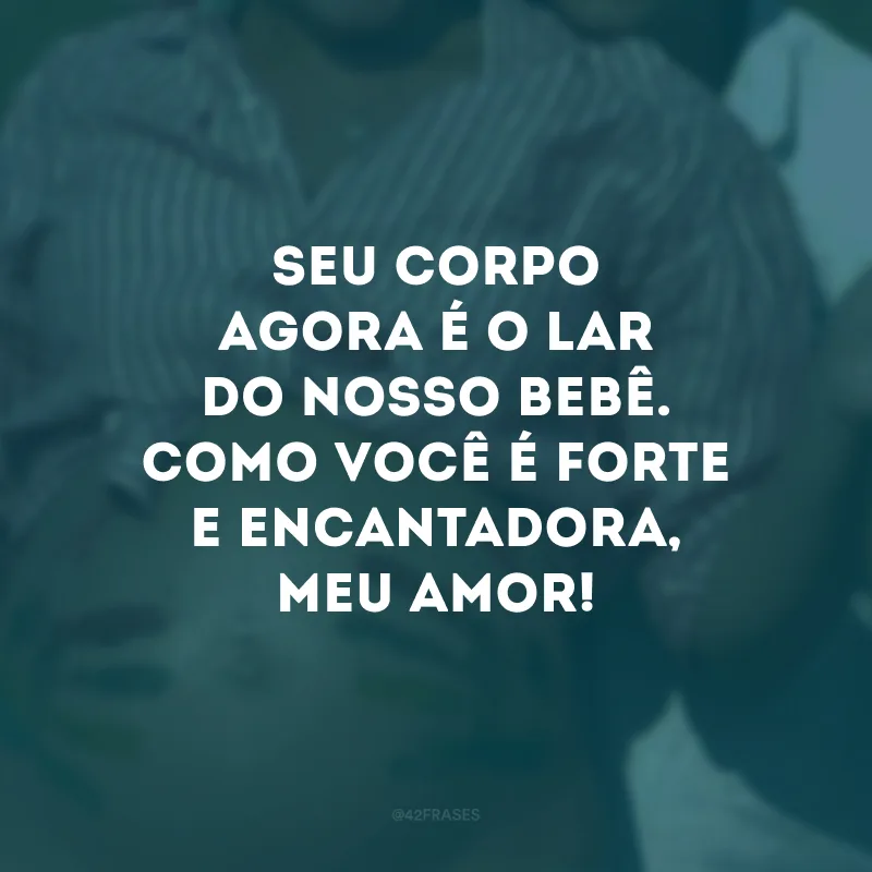 Seu corpo agora é o lar do nosso bebê. Como você é forte e encantadora, meu amor!
