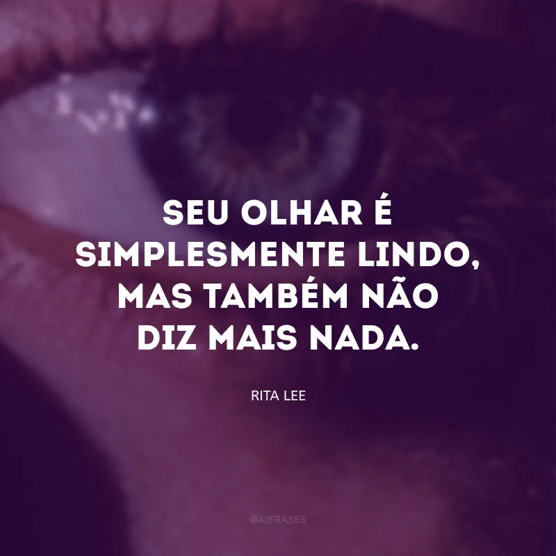 Seu olhar é simplesmente lindo, mas também não diz mais nada. 
