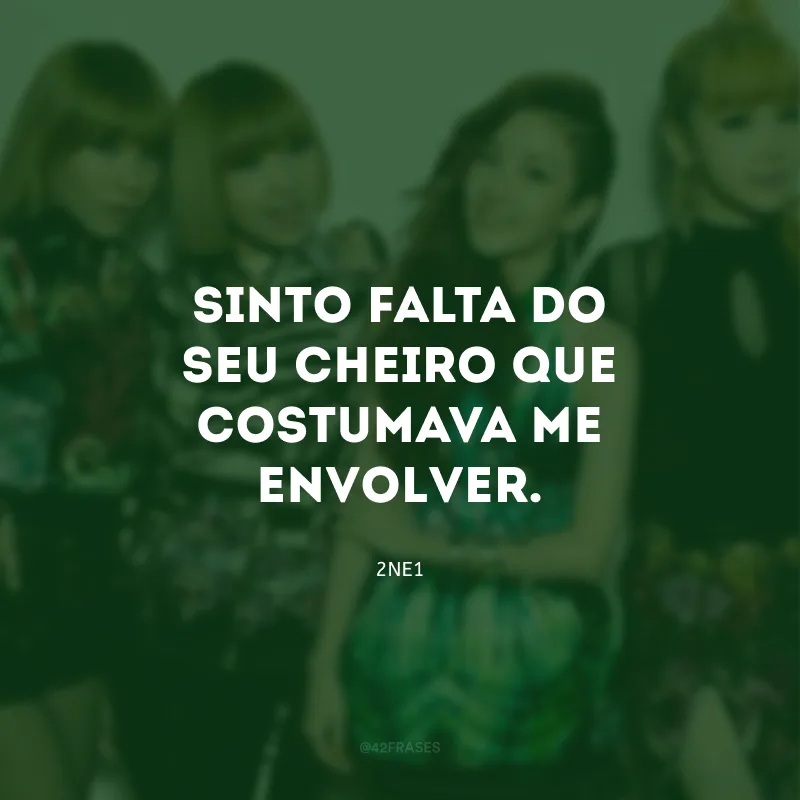 Sinto falta do seu cheiro que costumava me envolver.