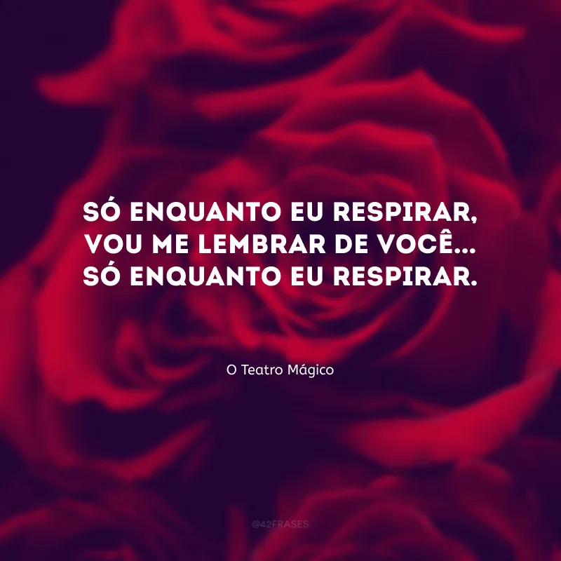 Só enquanto eu respirar, vou me lembrar de você... só enquanto eu respirar.