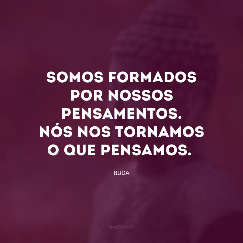 Somos formados por nossos pensamentos. Nós nos tornamos o que pensamos.

