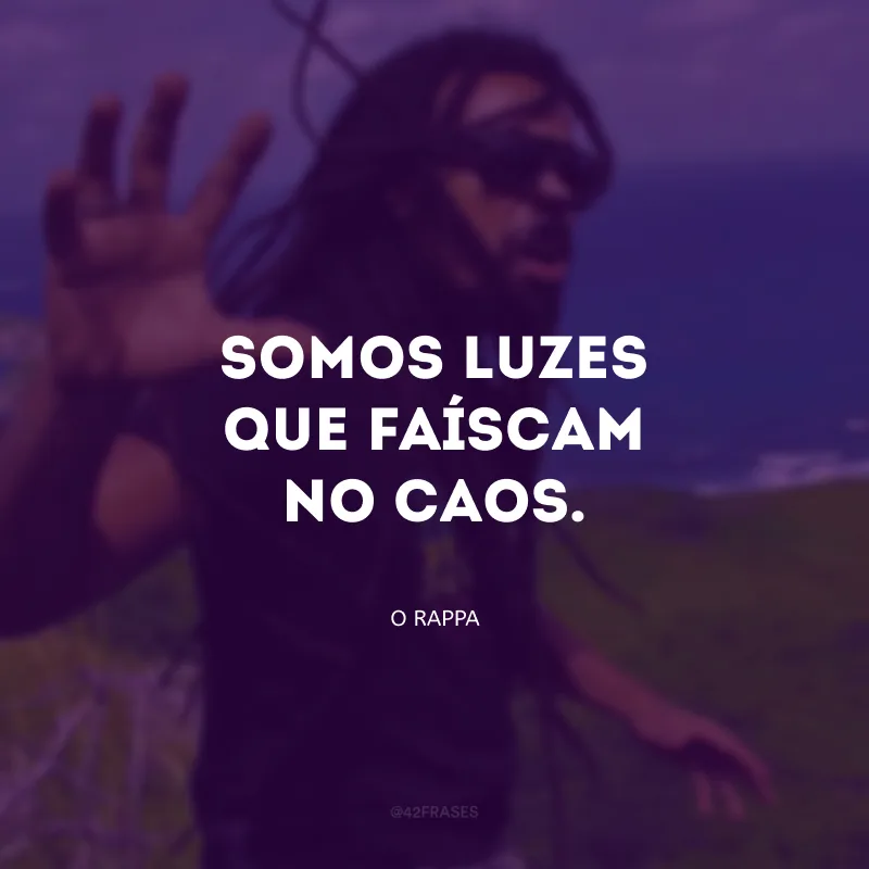Somos luzes que faíscam no caos.