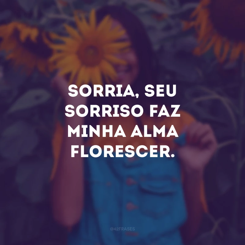 Sorria, seu sorriso faz minha alma florescer.