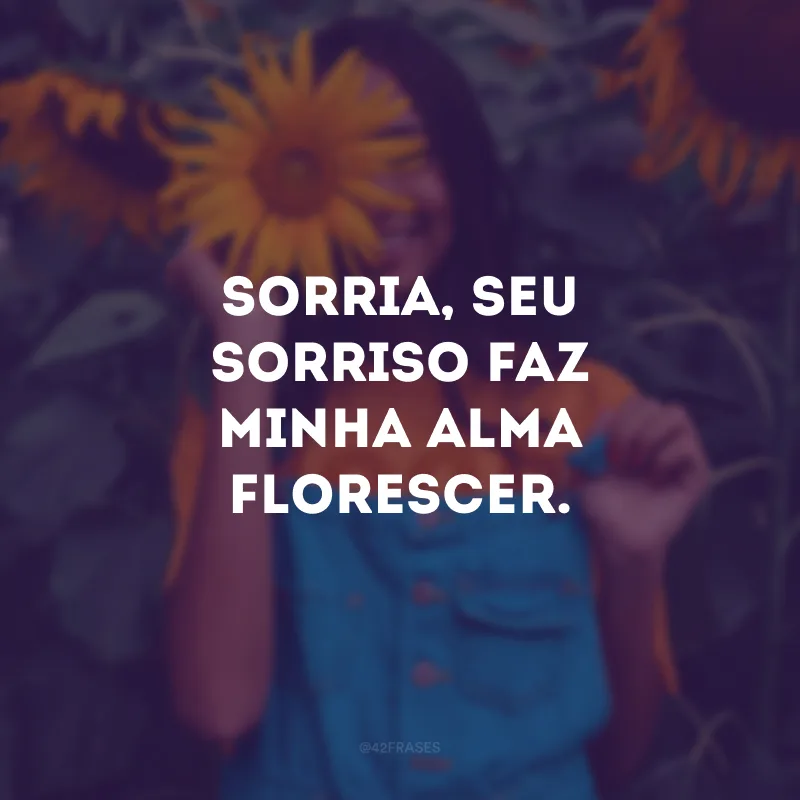 Sorria, seu sorriso faz minha alma florescer.