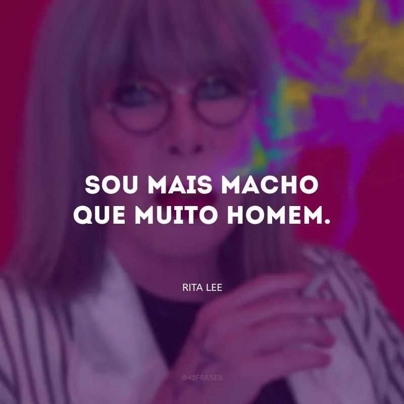 Sou mais macho que muito homem. 

