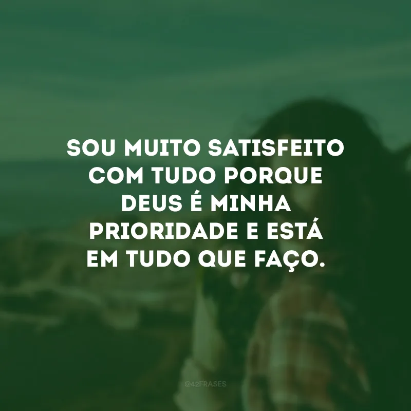 Sou muito satisfeito com tudo porque Deus é minha prioridade e está em tudo que faço.