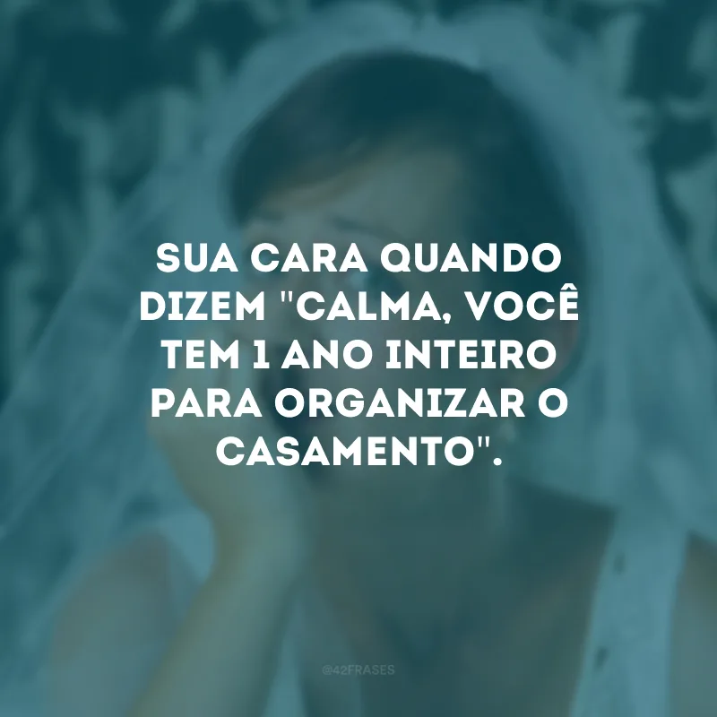Sua cara quando dizem \"calma, você tem 1 ano inteiro para organizar o casamento\".