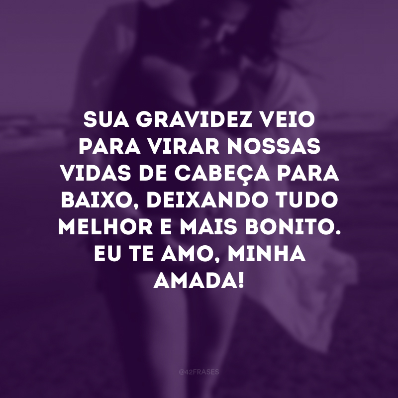 Sua gravidez veio para virar nossas vidas de cabeça para baixo, deixando tudo melhor e mais bonito. Eu te amo, minha amada!

