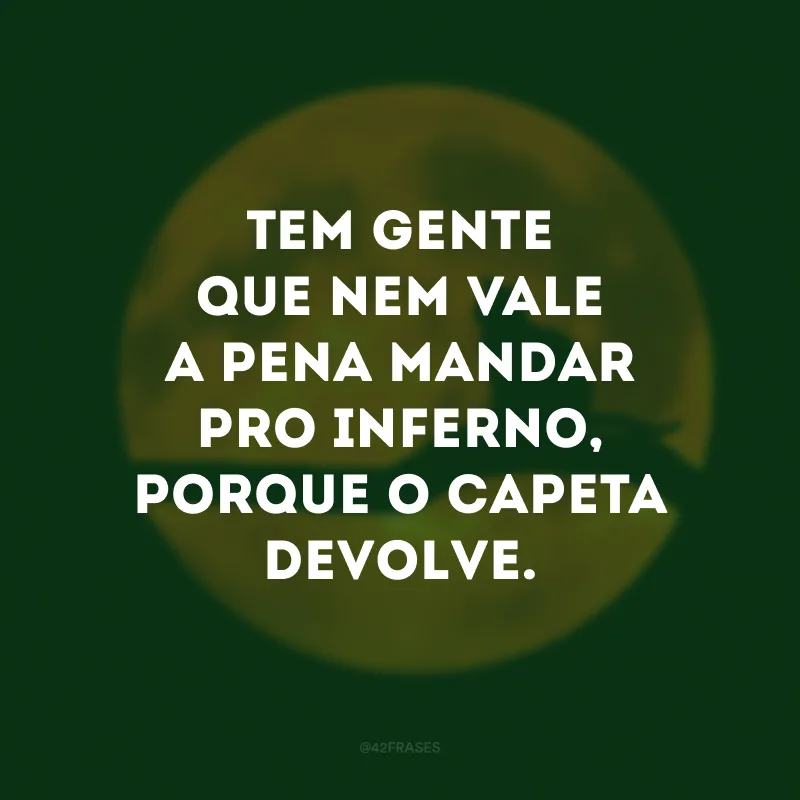 Tem gente que nem vale a pena mandar pro inferno, porque o capeta devolve.