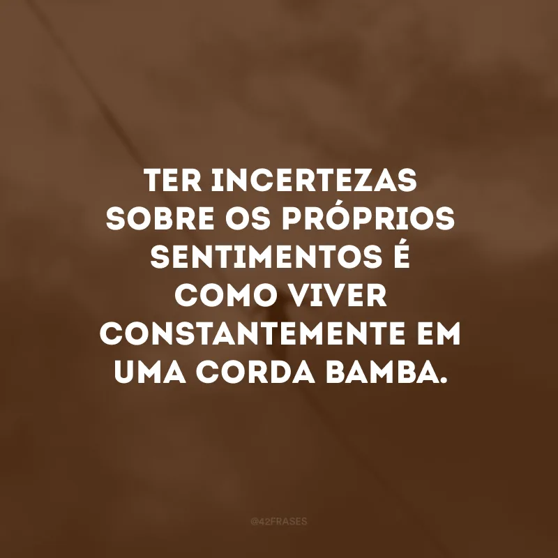 Ter incertezas sobre os próprios sentimentos é como viver constantemente em uma corda bamba. 