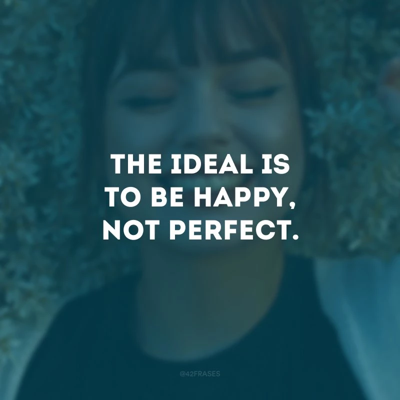 The ideal is to be happy, not perfect.
(O ideal é ser feliz, não perfeito.)