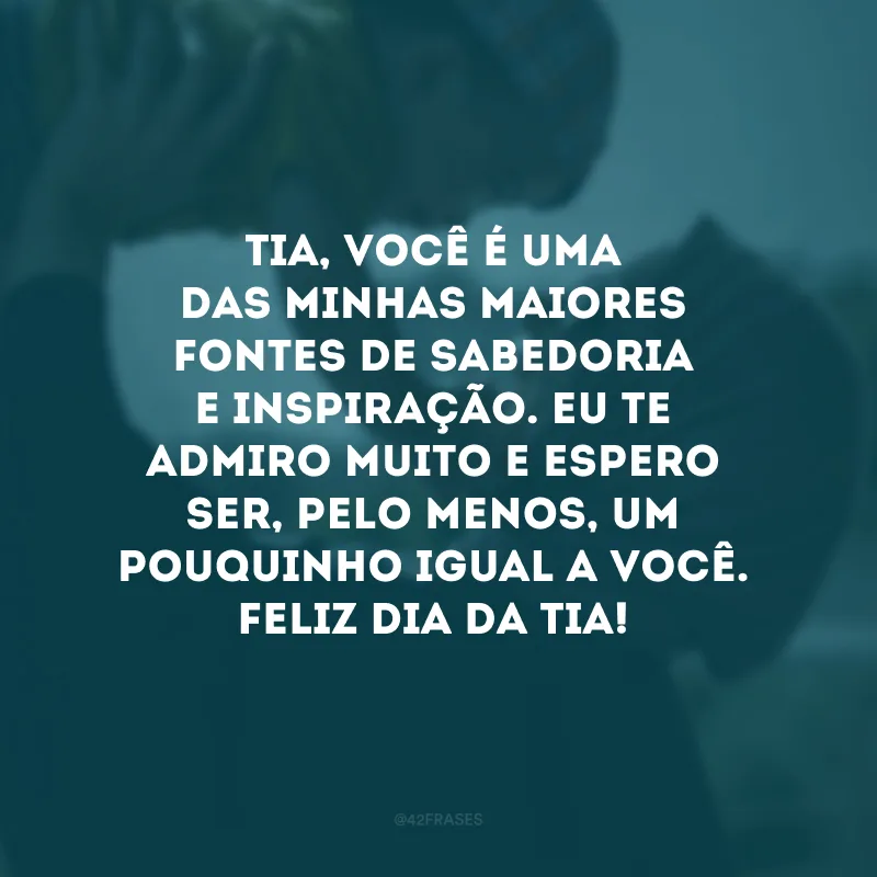 Tia, você é uma das minhas maiores fontes de sabedoria e inspiração. Eu te admiro muito e espero ser, pelo menos, um pouquinho igual a você. Feliz Dia da Tia!