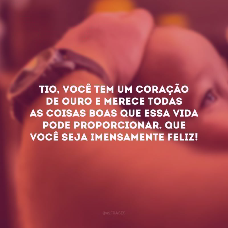 Tio, você tem um coração de ouro e merece todas as coisas boas que essa vida pode proporcionar. Que você seja imensamente feliz!
