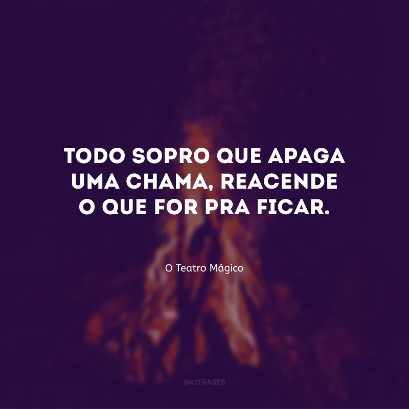 Todo sopro que apaga uma chama, reacende o que for pra ficar.