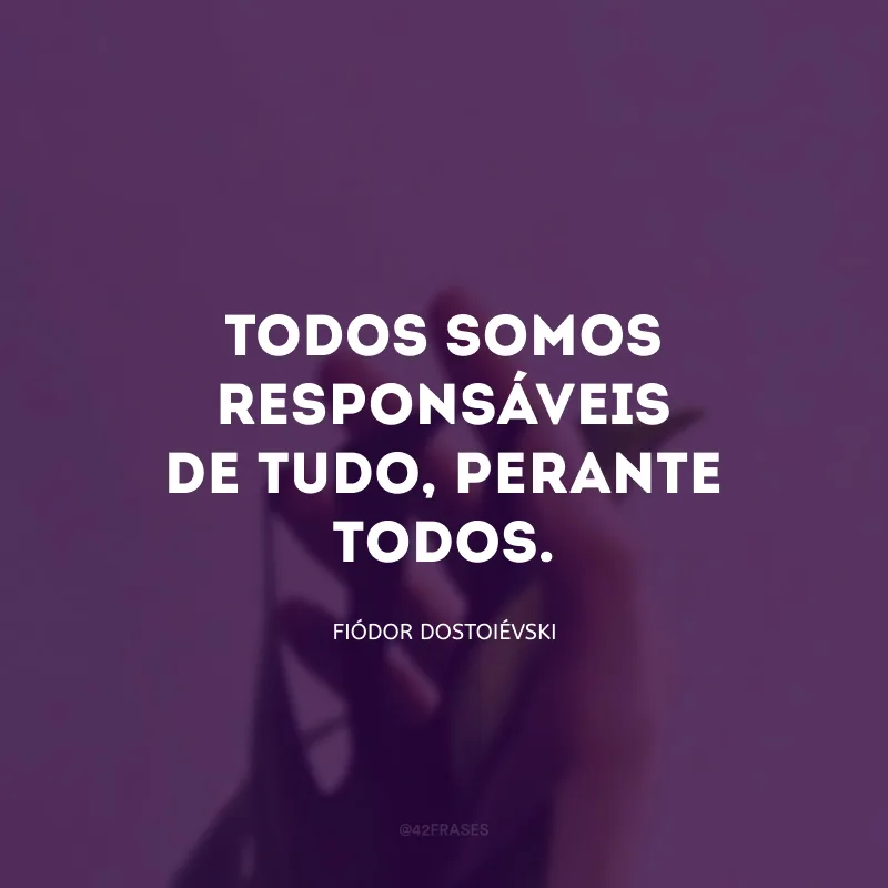 Todos somos responsáveis de tudo, perante todos.