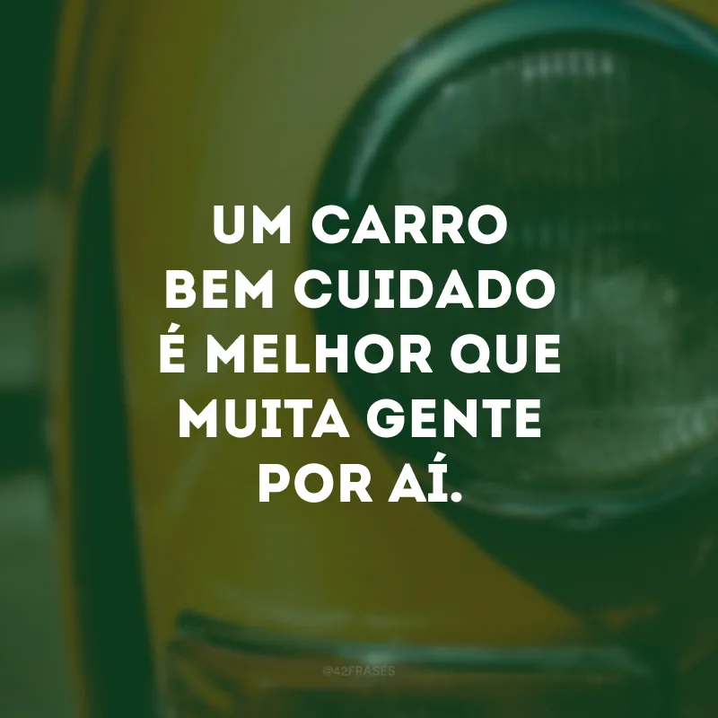 Um carro bem cuidado é melhor que muita gente por aí.